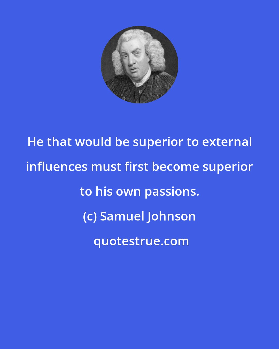 Samuel Johnson: He that would be superior to external influences must first become superior to his own passions.