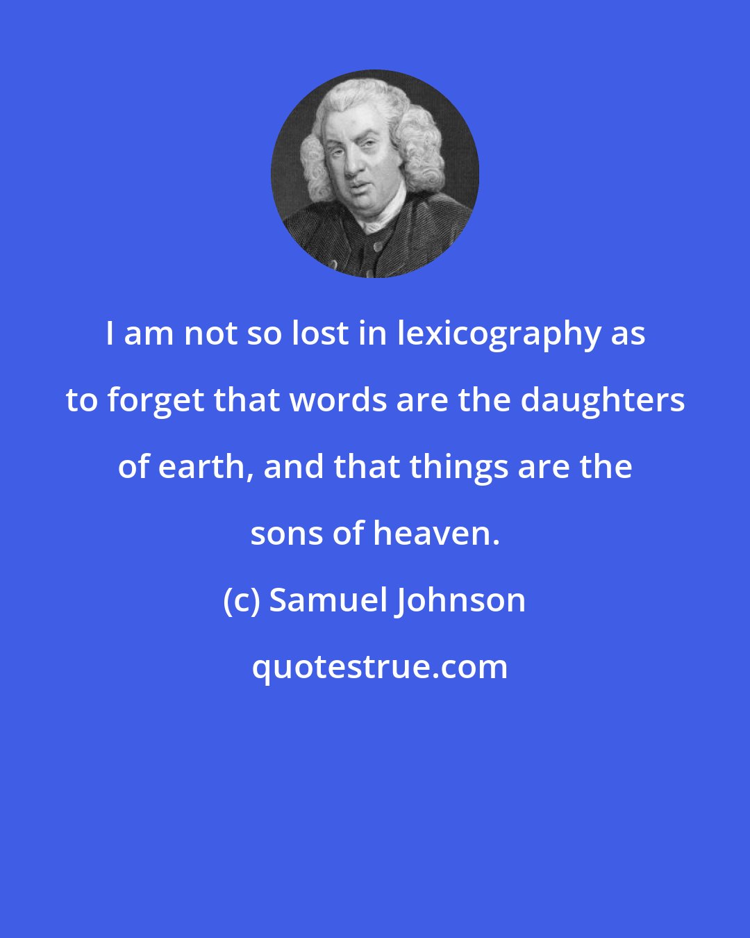 Samuel Johnson: I am not so lost in lexicography as to forget that words are the daughters of earth, and that things are the sons of heaven.