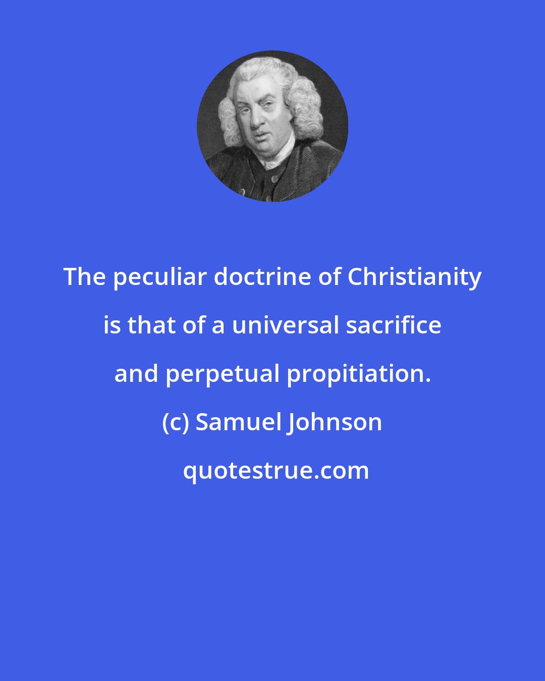 Samuel Johnson: The peculiar doctrine of Christianity is that of a universal sacrifice and perpetual propitiation.