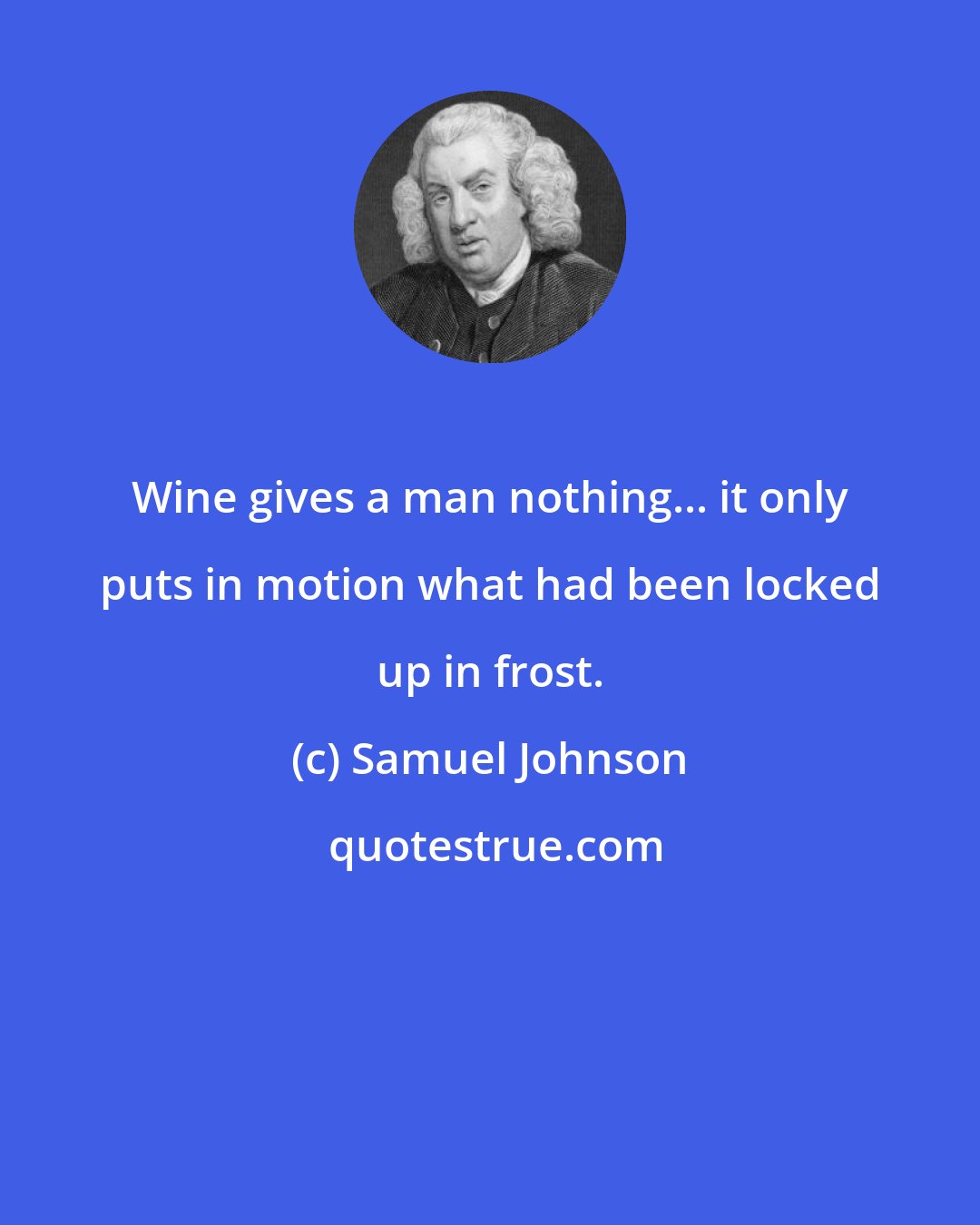 Samuel Johnson: Wine gives a man nothing... it only puts in motion what had been locked up in frost.