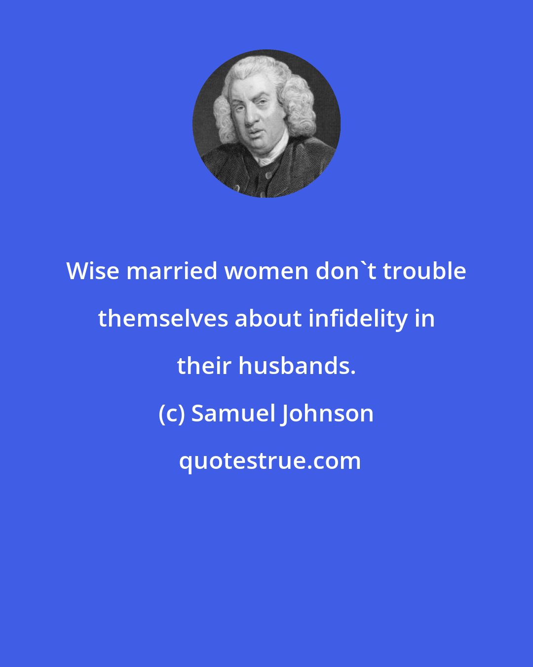 Samuel Johnson: Wise married women don't trouble themselves about infidelity in their husbands.