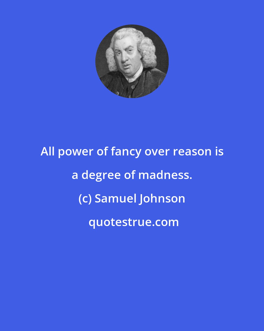 Samuel Johnson: All power of fancy over reason is a degree of madness.