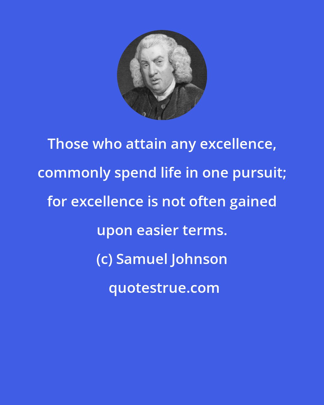 Samuel Johnson: Those who attain any excellence, commonly spend life in one pursuit; for excellence is not often gained upon easier terms.