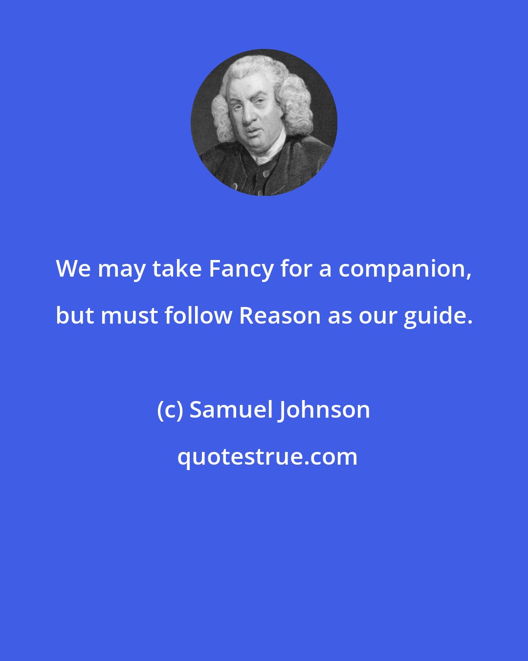 Samuel Johnson: We may take Fancy for a companion, but must follow Reason as our guide.