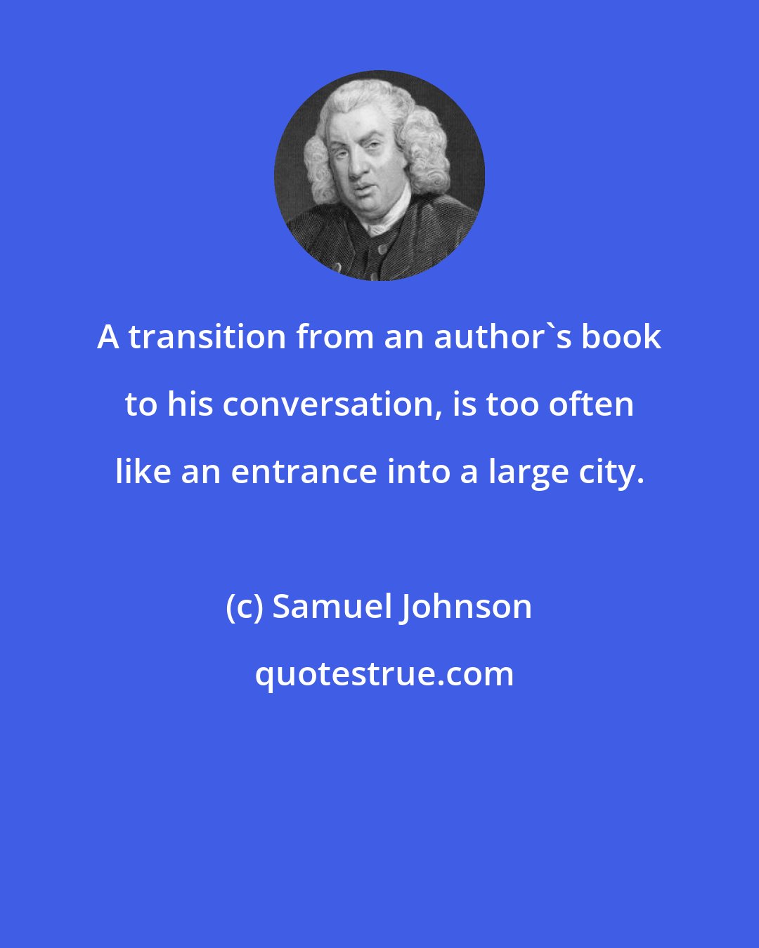 Samuel Johnson: A transition from an author's book to his conversation, is too often like an entrance into a large city.
