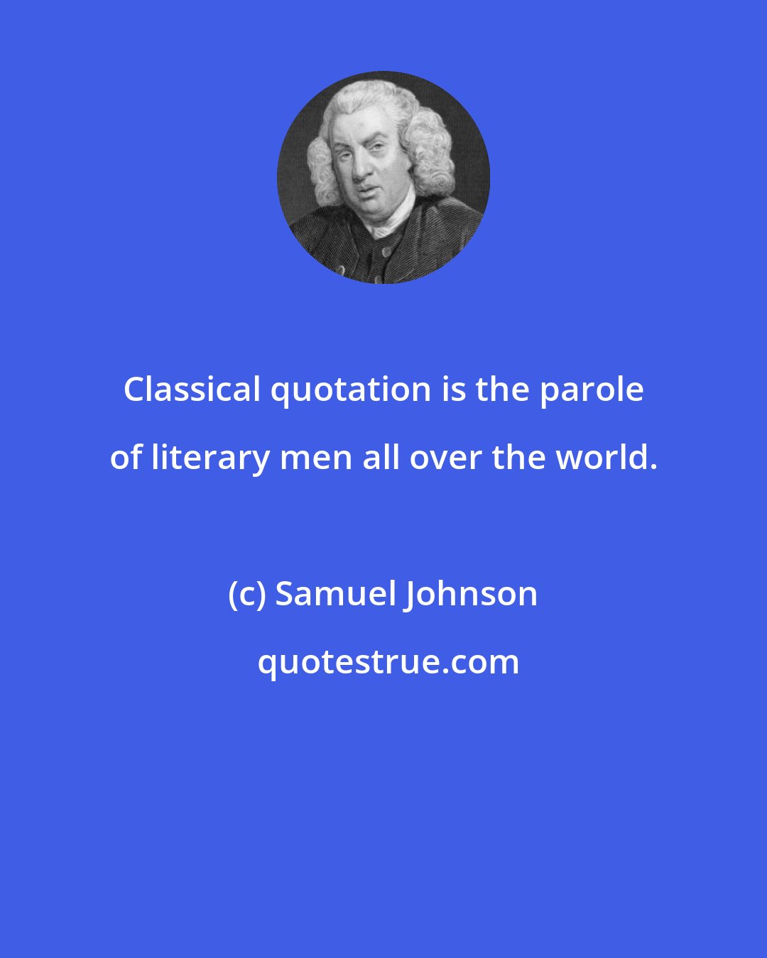 Samuel Johnson: Classical quotation is the parole of literary men all over the world.