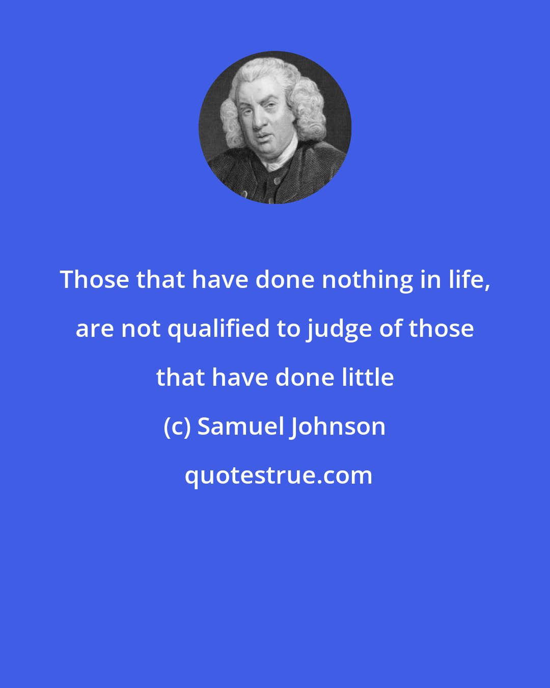 Samuel Johnson: Those that have done nothing in life, are not qualified to judge of those that have done little