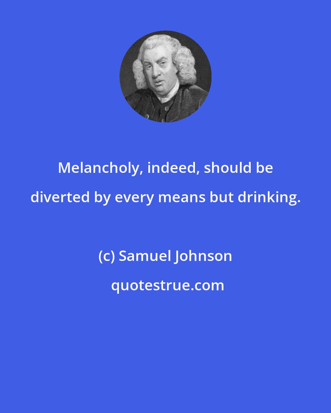 Samuel Johnson: Melancholy, indeed, should be diverted by every means but drinking.