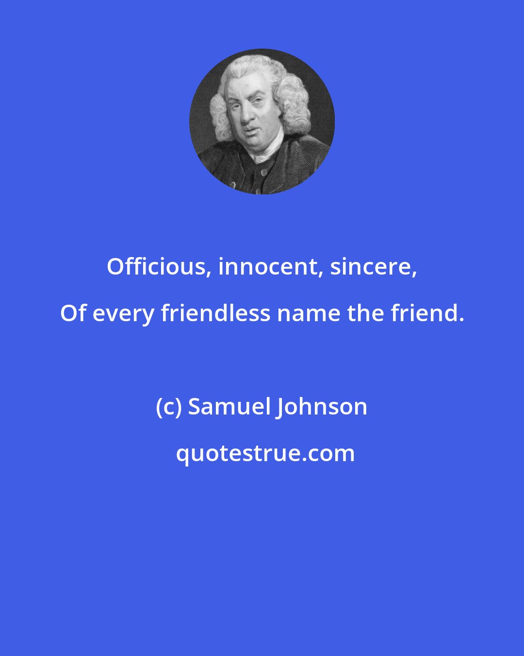 Samuel Johnson: Officious, innocent, sincere, Of every friendless name the friend.