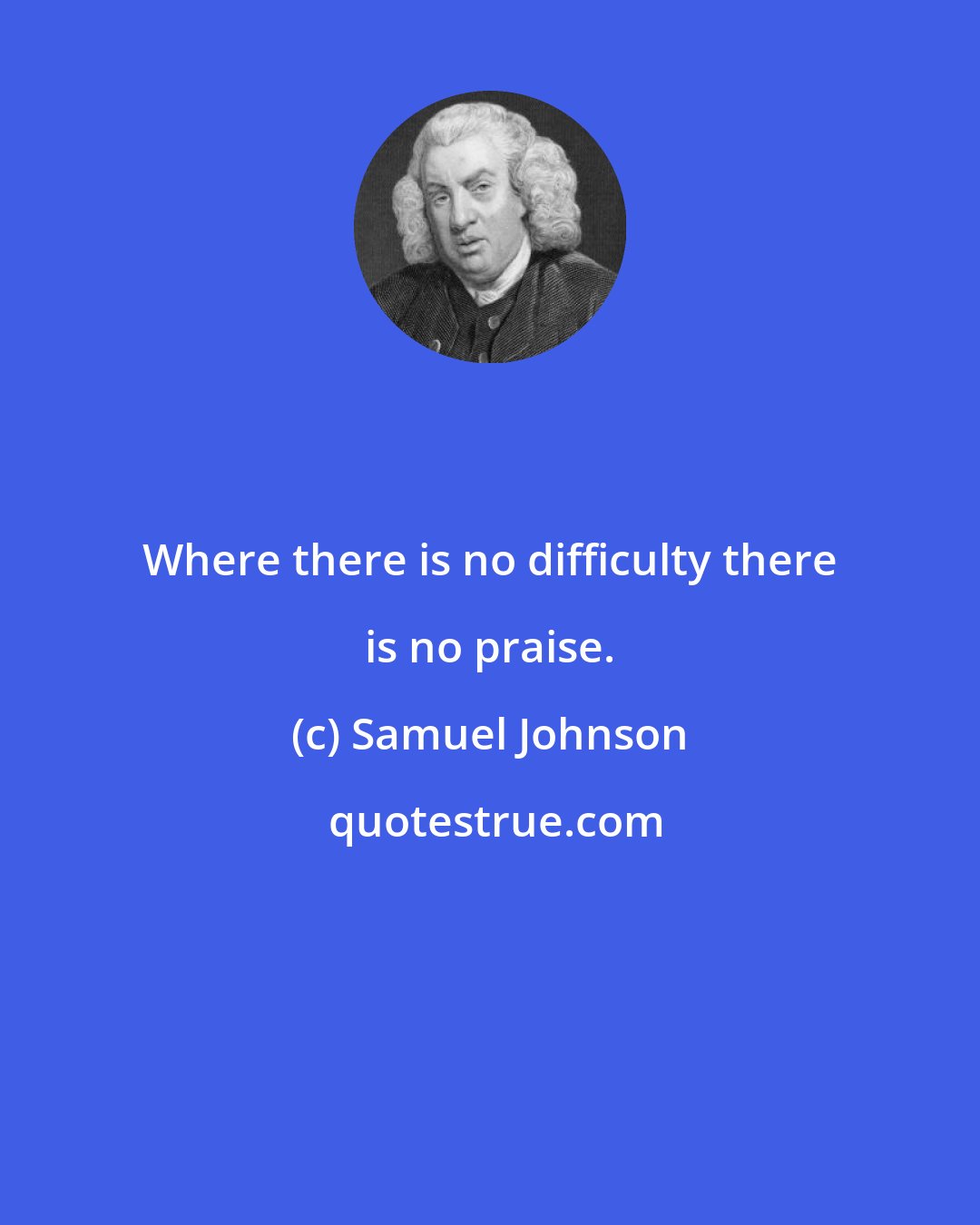 Samuel Johnson: Where there is no difficulty there is no praise.