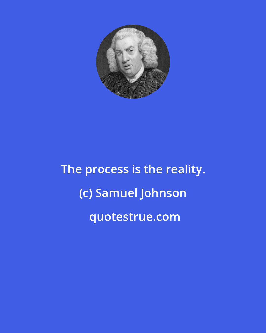 Samuel Johnson: The process is the reality.