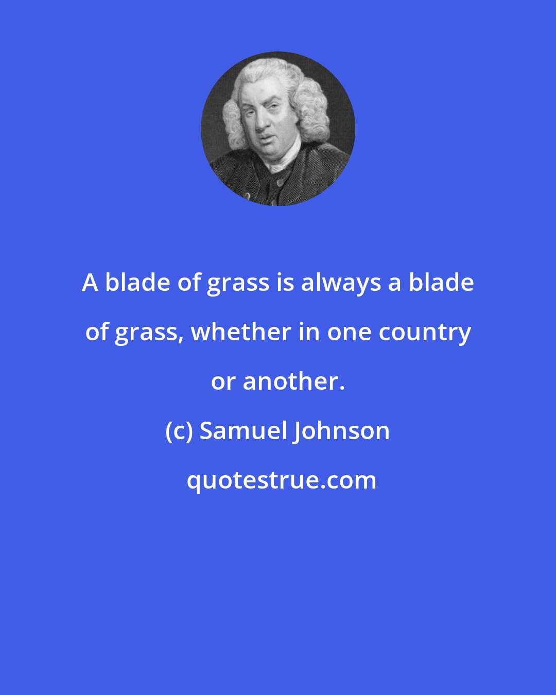 Samuel Johnson: A blade of grass is always a blade of grass, whether in one country or another.