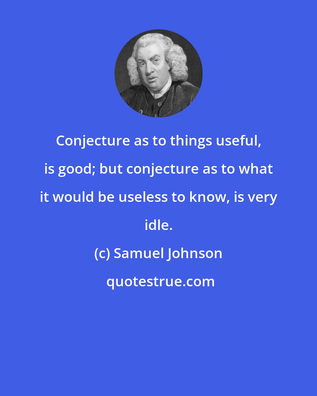 Samuel Johnson: Conjecture as to things useful, is good; but conjecture as to what it would be useless to know, is very idle.