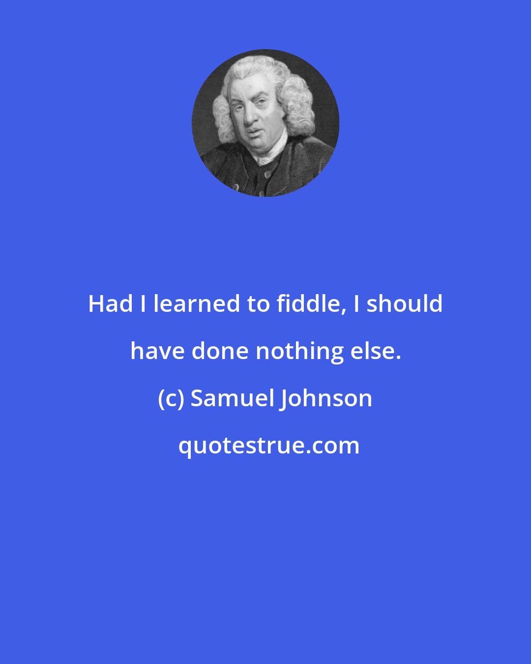 Samuel Johnson: Had I learned to fiddle, I should have done nothing else.