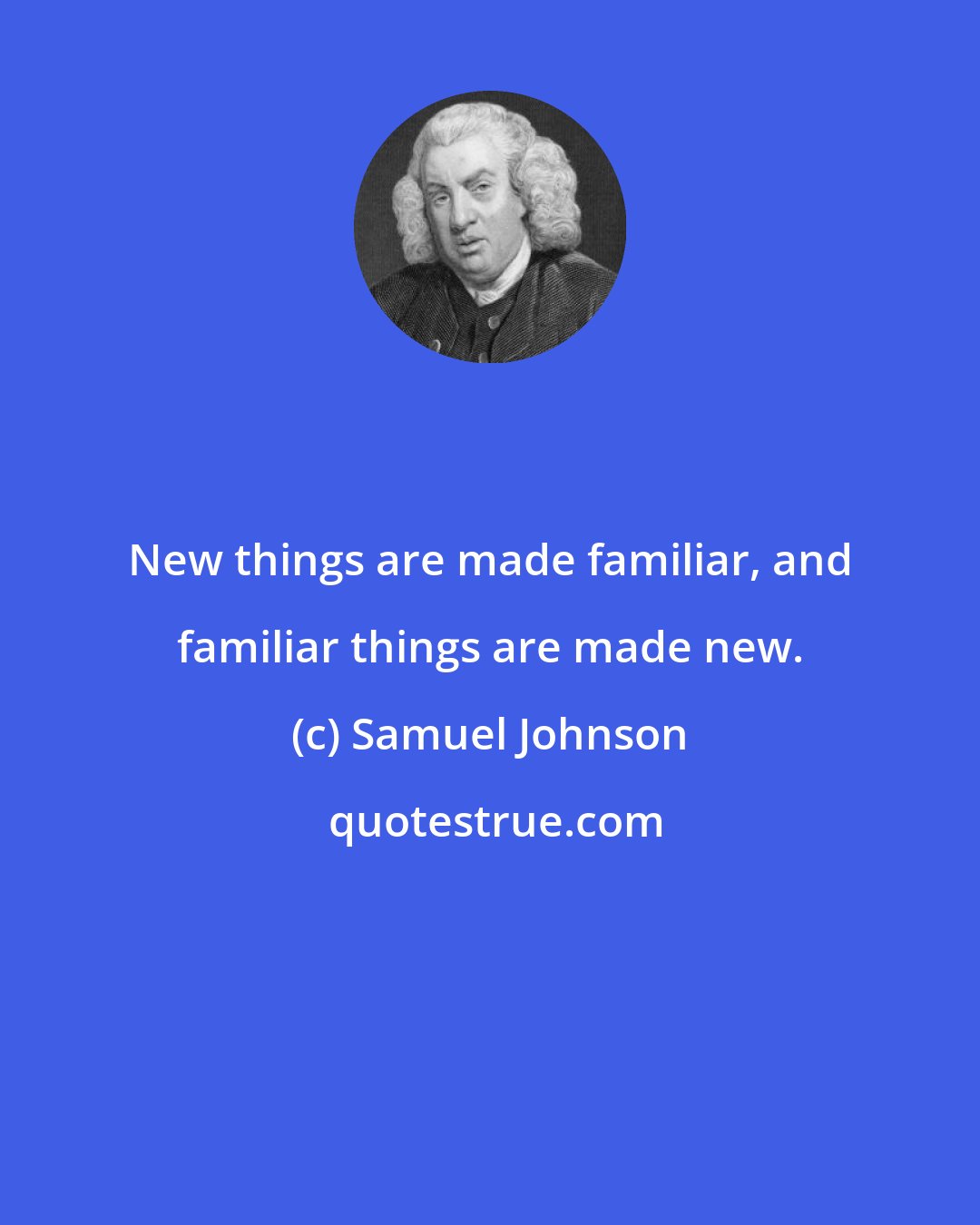 Samuel Johnson: New things are made familiar, and familiar things are made new.