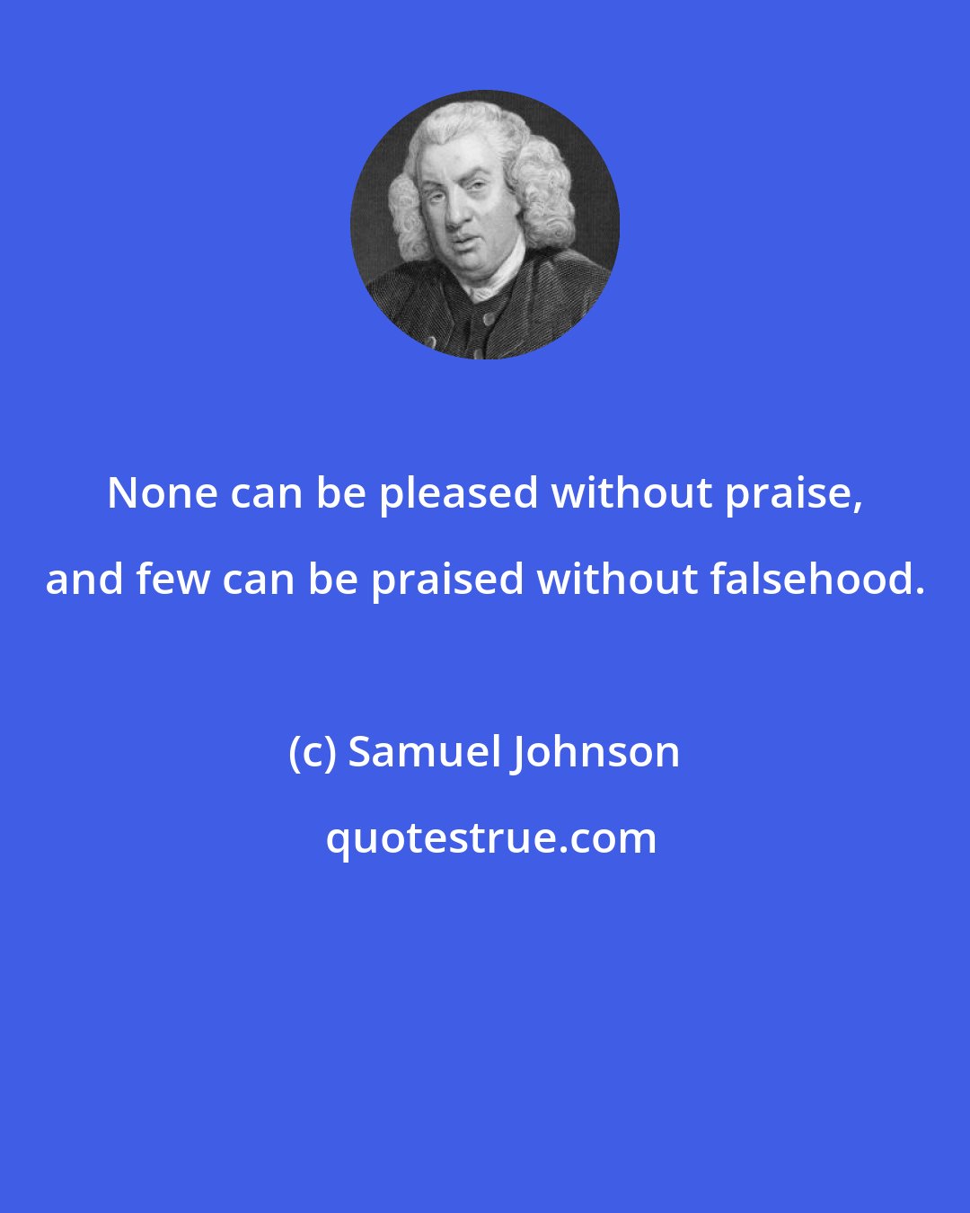 Samuel Johnson: None can be pleased without praise, and few can be praised without falsehood.