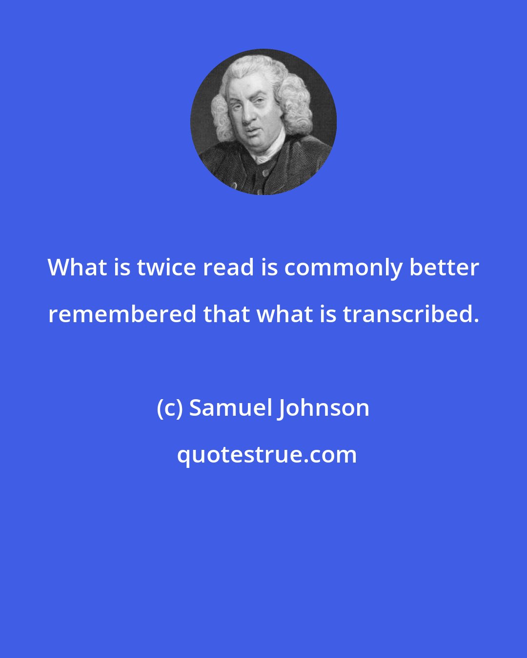 Samuel Johnson: What is twice read is commonly better remembered that what is transcribed.