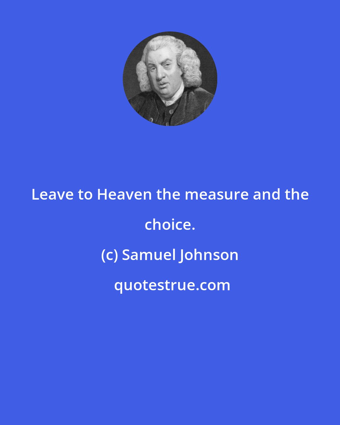 Samuel Johnson: Leave to Heaven the measure and the choice.