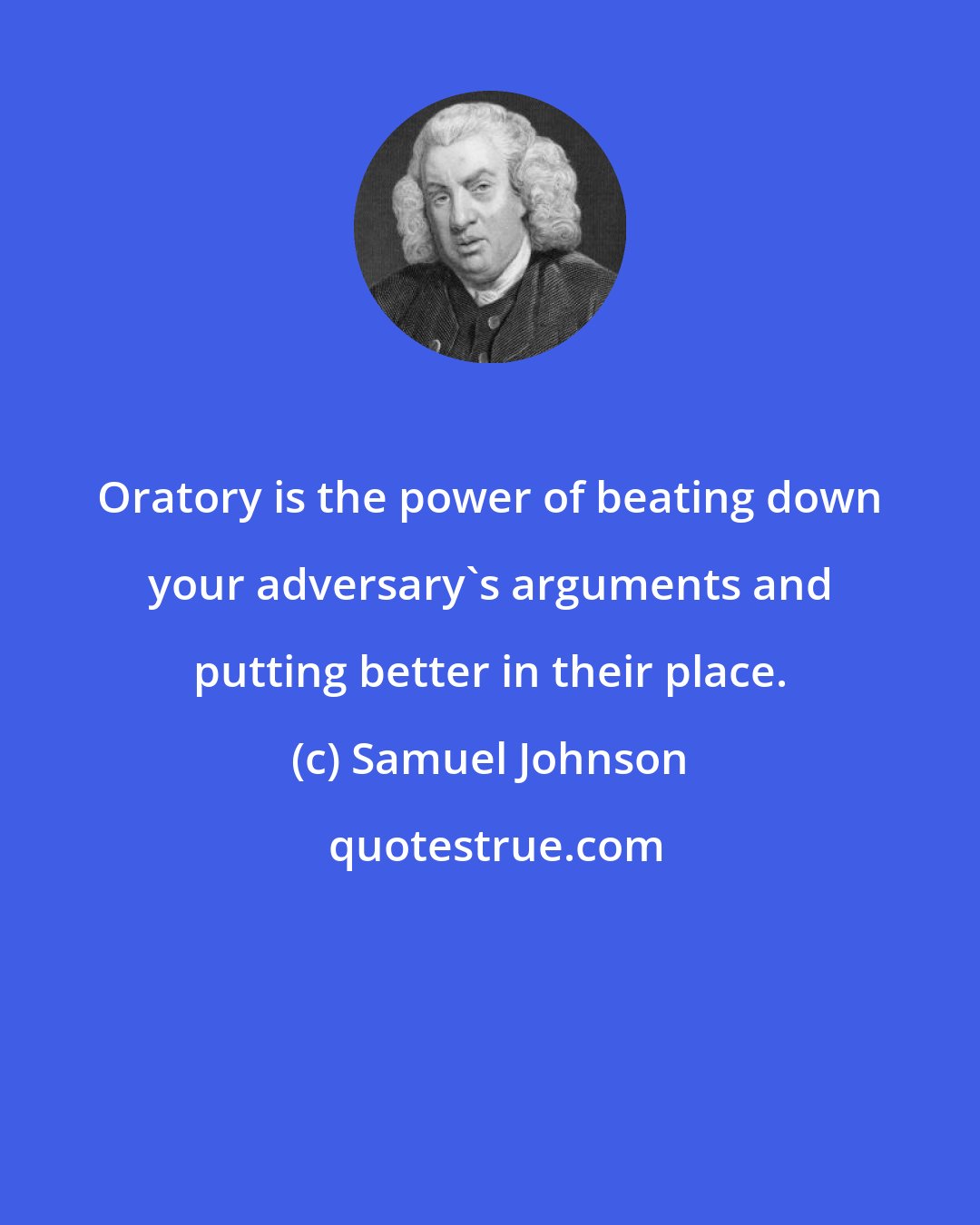 Samuel Johnson: Oratory is the power of beating down your adversary's arguments and putting better in their place.