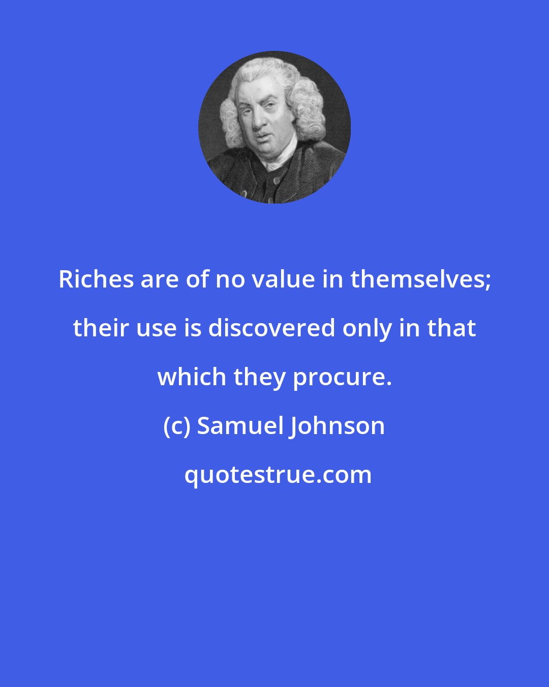 Samuel Johnson: Riches are of no value in themselves; their use is discovered only in that which they procure.