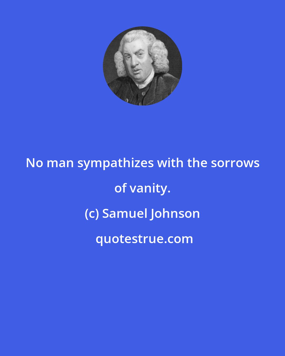 Samuel Johnson: No man sympathizes with the sorrows of vanity.