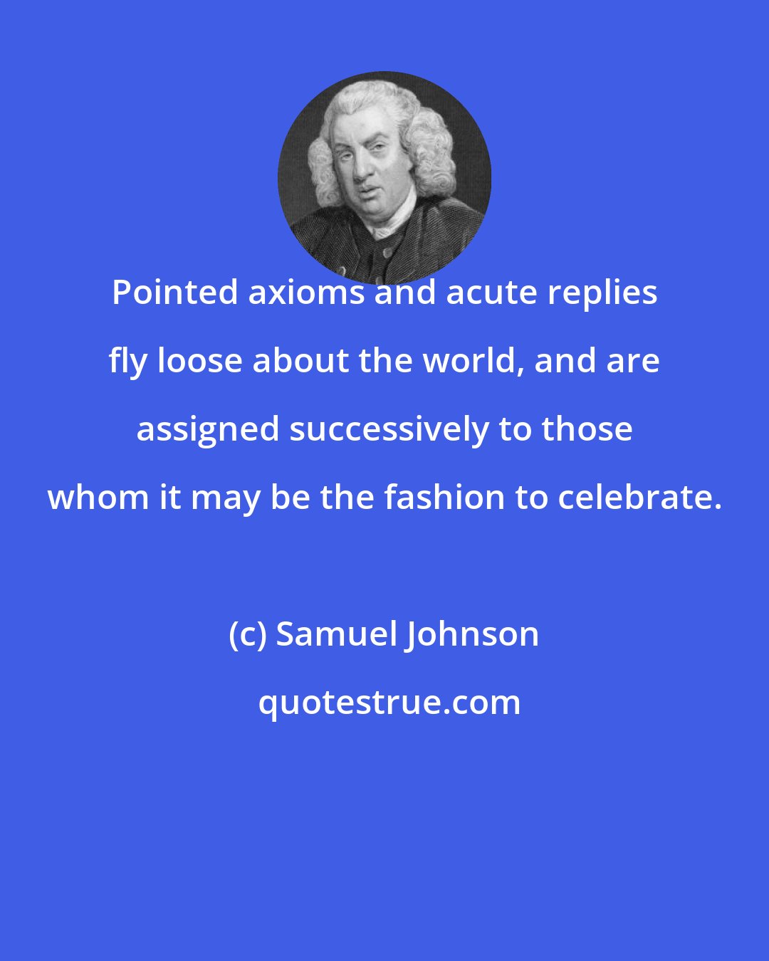 Samuel Johnson: Pointed axioms and acute replies fly loose about the world, and are assigned successively to those whom it may be the fashion to celebrate.