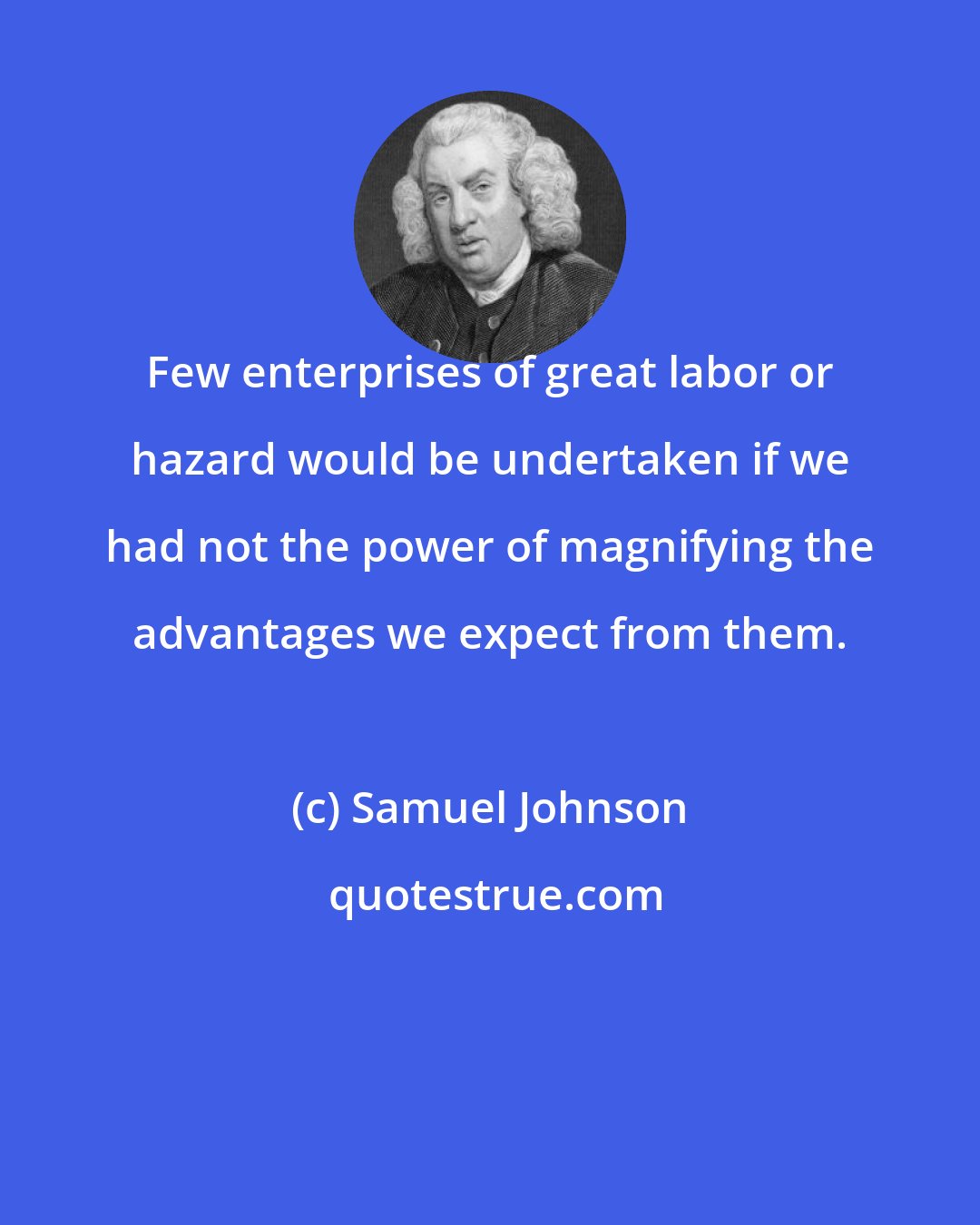 Samuel Johnson: Few enterprises of great labor or hazard would be undertaken if we had not the power of magnifying the advantages we expect from them.