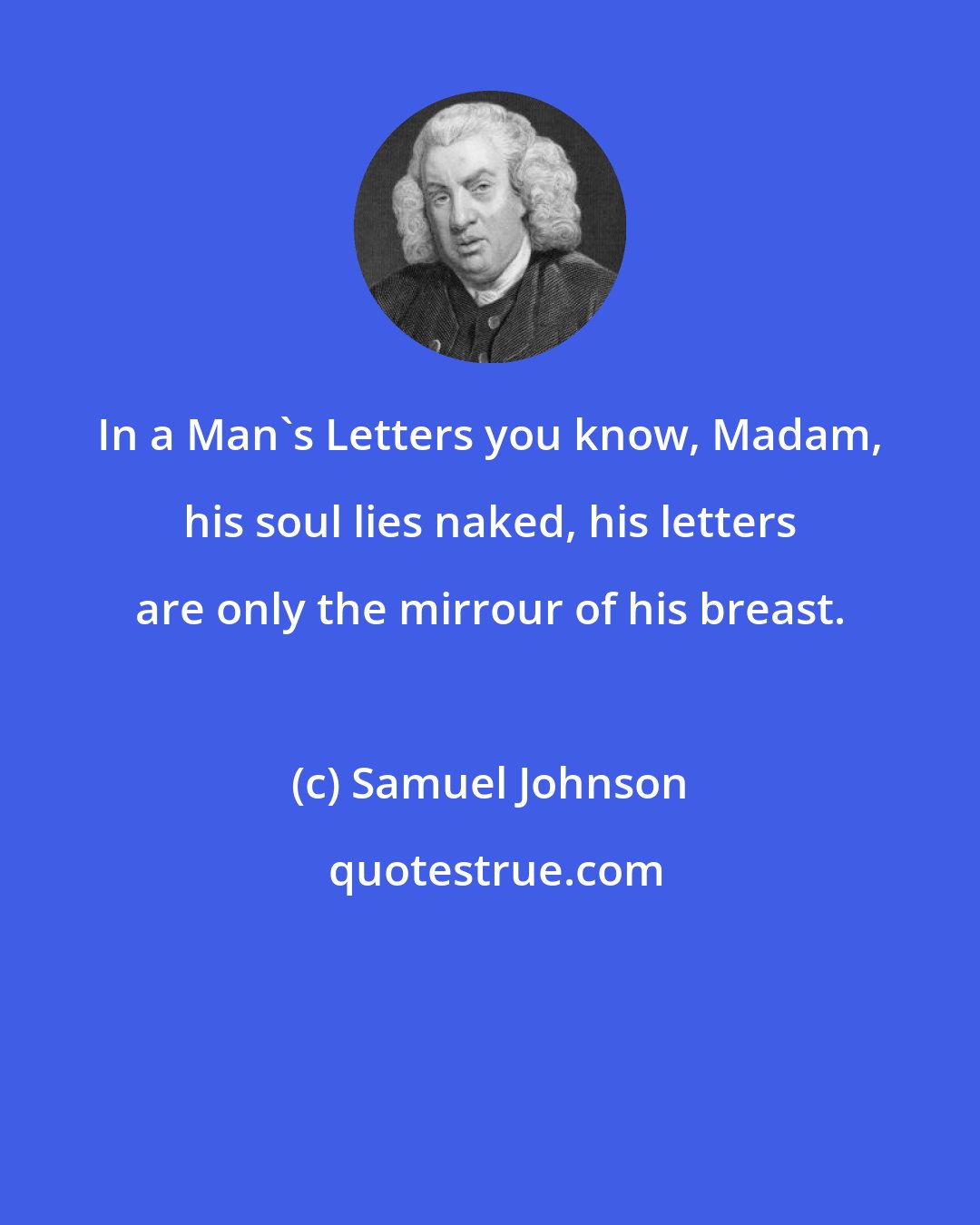 Samuel Johnson: In a Man's Letters you know, Madam, his soul lies naked, his letters are only the mirrour of his breast.