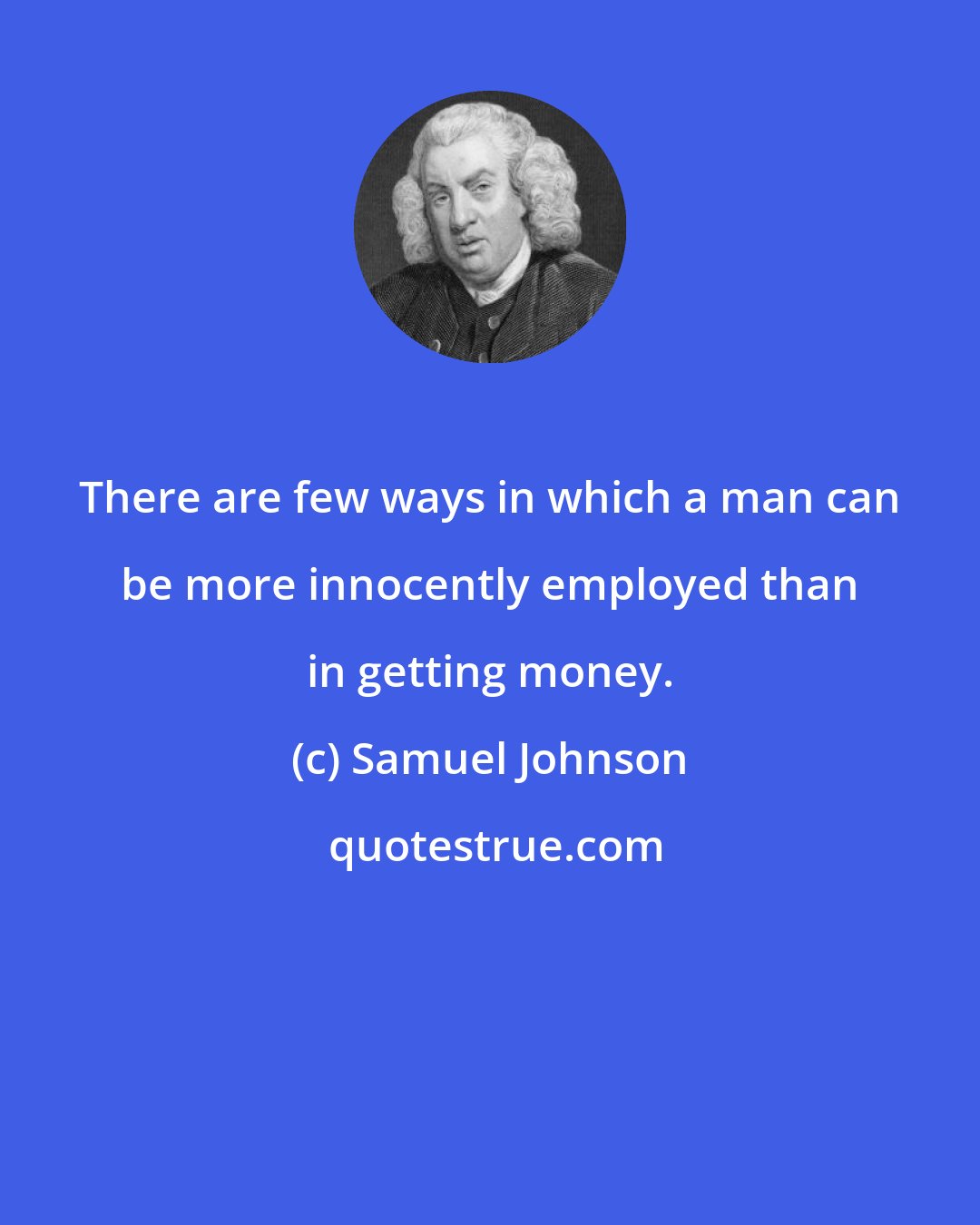 Samuel Johnson: There are few ways in which a man can be more innocently employed than in getting money.