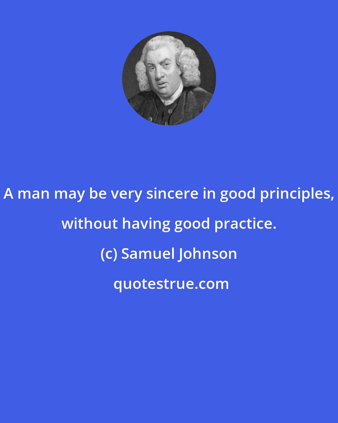 Samuel Johnson: A man may be very sincere in good principles, without having good practice.