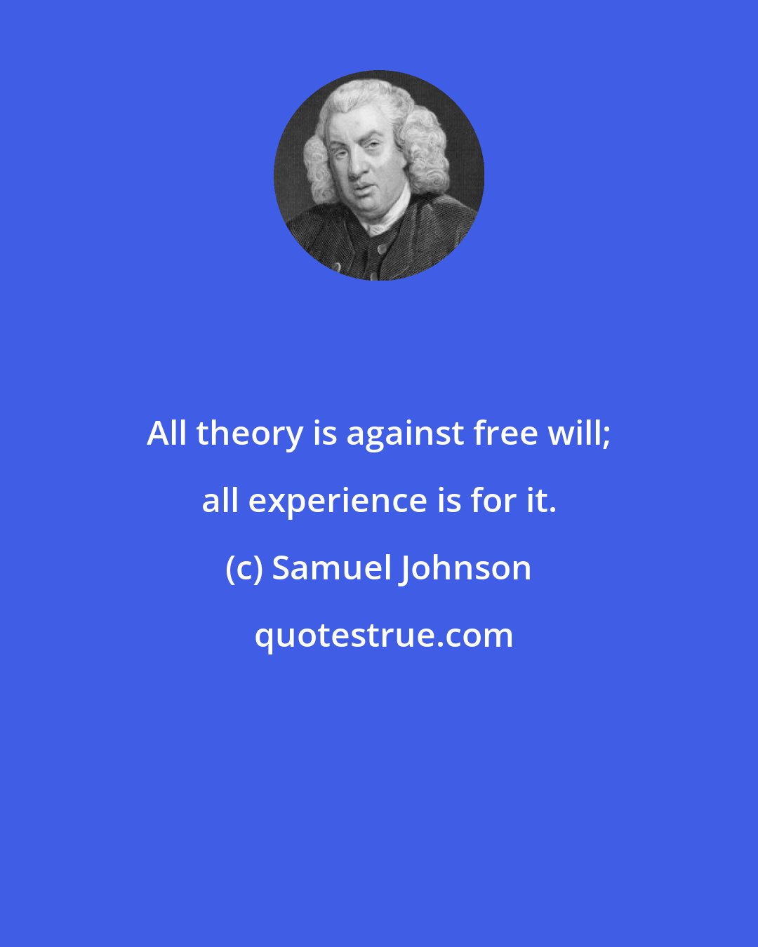 Samuel Johnson: All theory is against free will; all experience is for it.