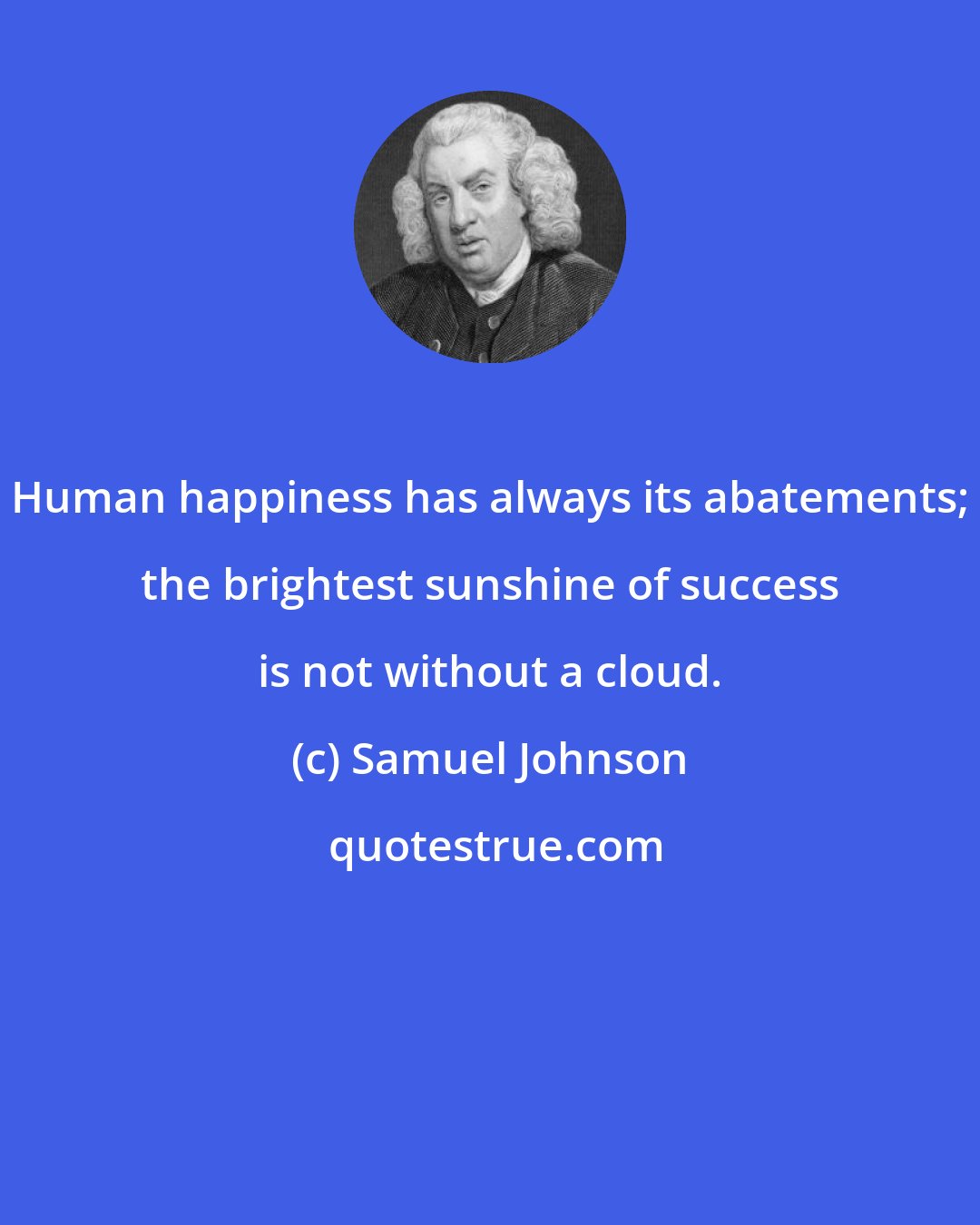 Samuel Johnson: Human happiness has always its abatements; the brightest sunshine of success is not without a cloud.