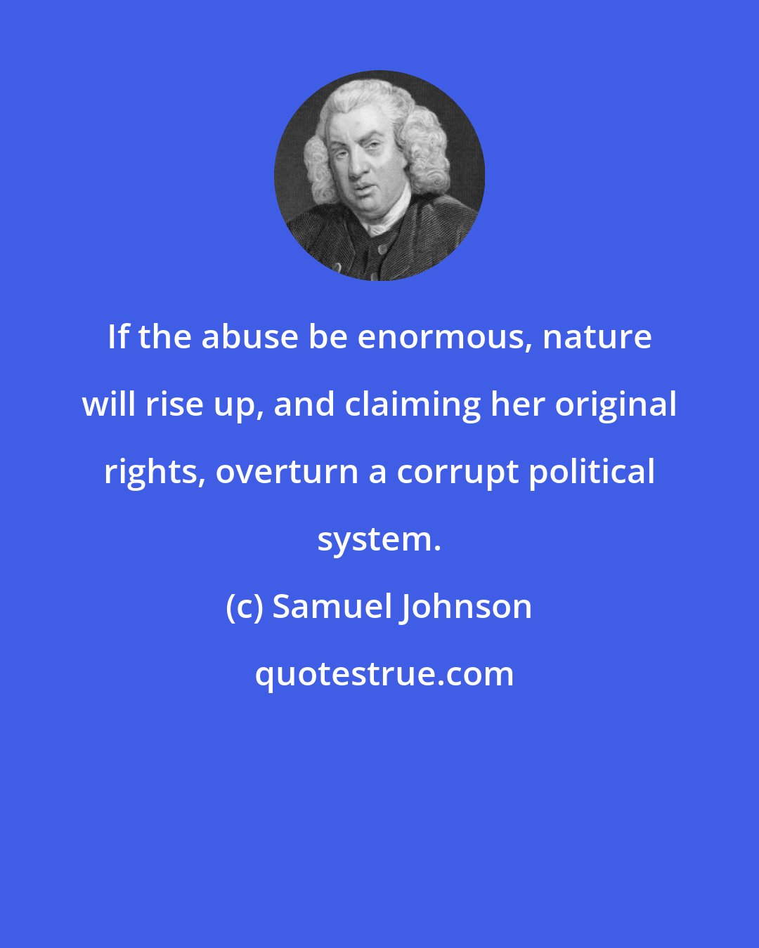 Samuel Johnson: If the abuse be enormous, nature will rise up, and claiming her original rights, overturn a corrupt political system.