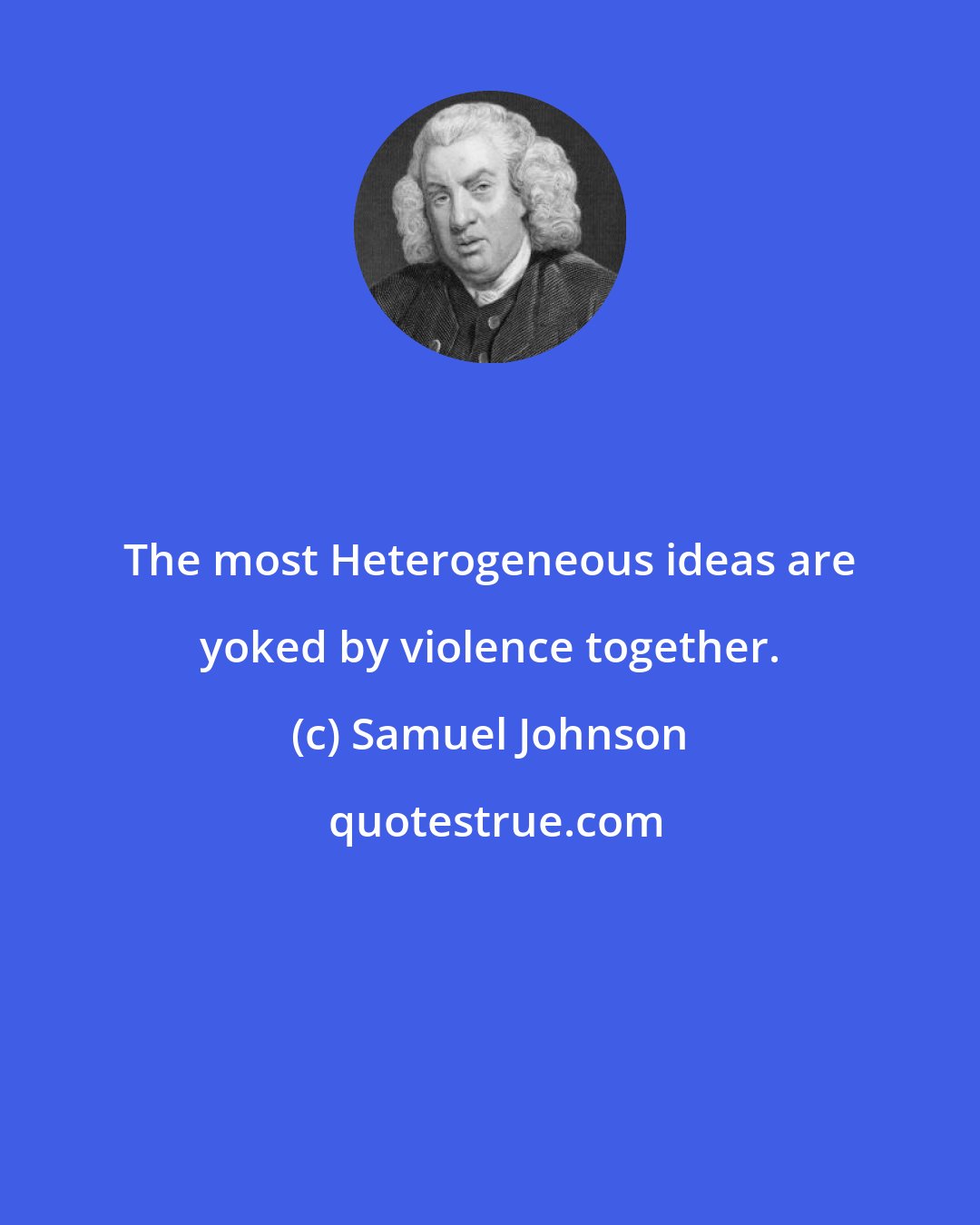 Samuel Johnson: The most Heterogeneous ideas are yoked by violence together.