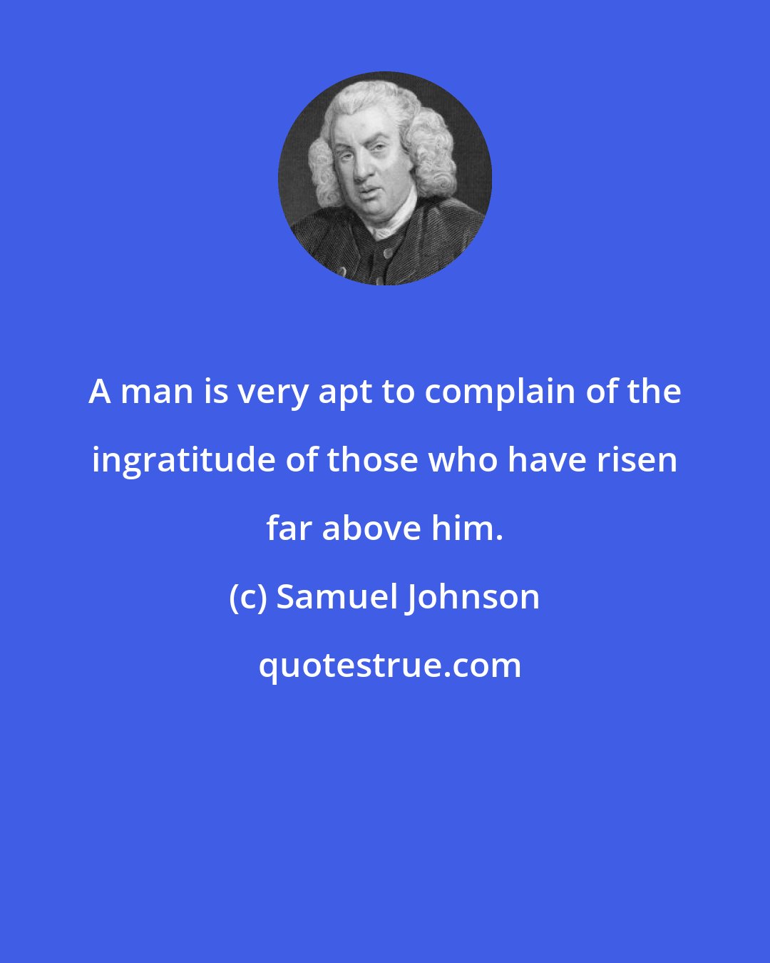 Samuel Johnson: A man is very apt to complain of the ingratitude of those who have risen far above him.
