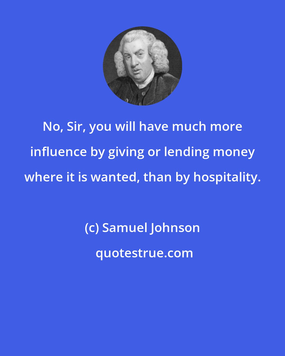 Samuel Johnson: No, Sir, you will have much more influence by giving or lending money where it is wanted, than by hospitality.