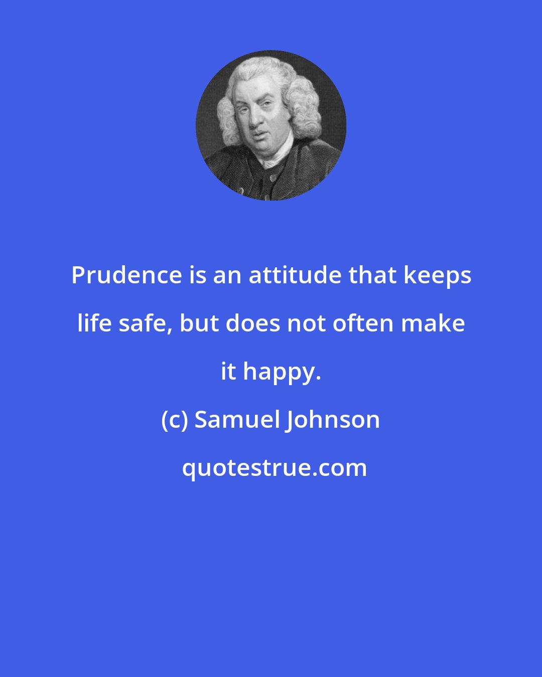 Samuel Johnson: Prudence is an attitude that keeps life safe, but does not often make it happy.