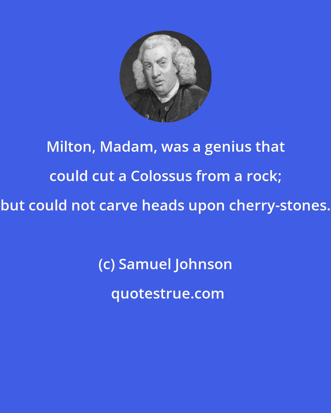 Samuel Johnson: Milton, Madam, was a genius that could cut a Colossus from a rock; but could not carve heads upon cherry-stones.