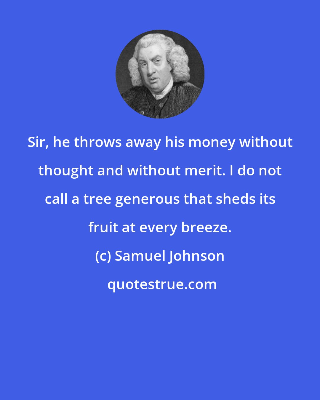 Samuel Johnson: Sir, he throws away his money without thought and without merit. I do not call a tree generous that sheds its fruit at every breeze.