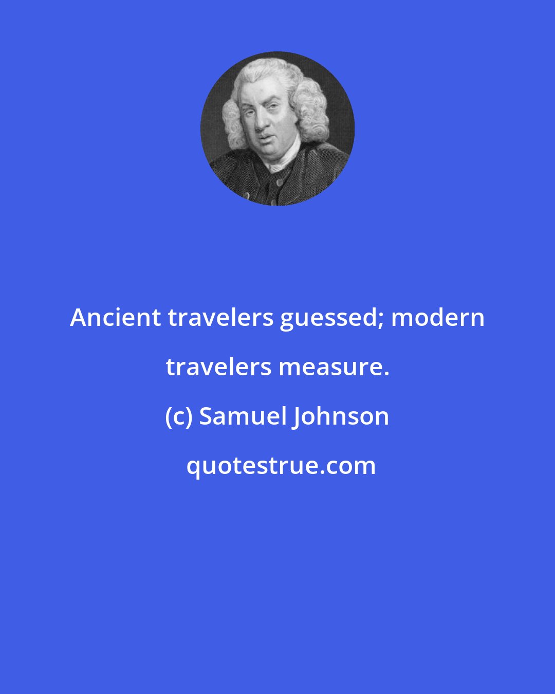 Samuel Johnson: Ancient travelers guessed; modern travelers measure.