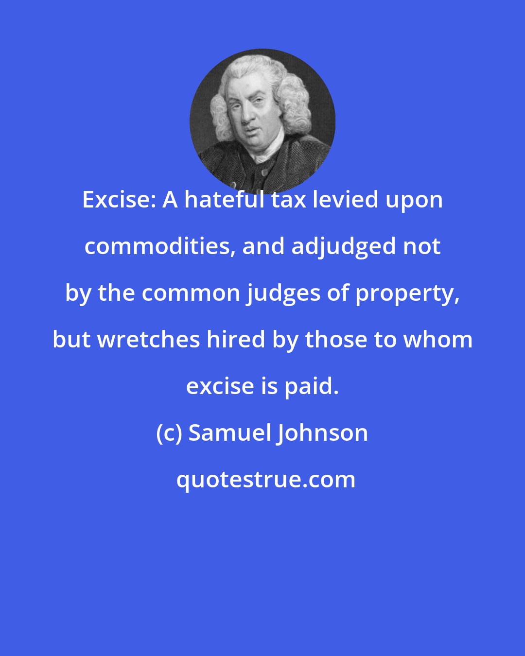 Samuel Johnson: Excise: A hateful tax levied upon commodities, and adjudged not by the common judges of property, but wretches hired by those to whom excise is paid.