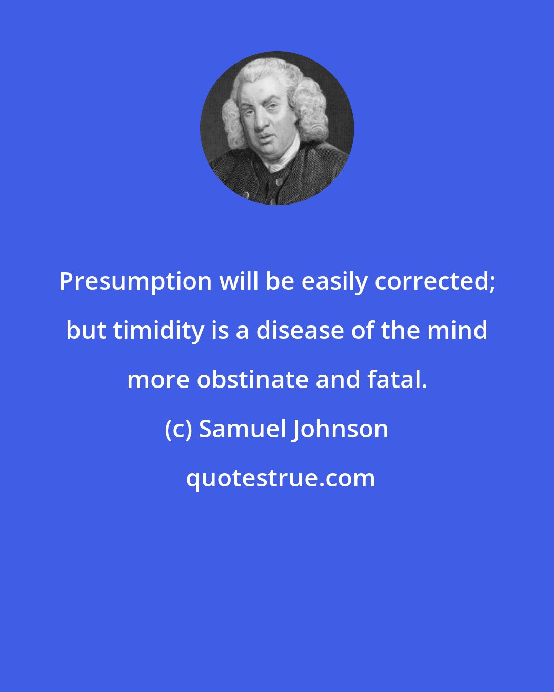 Samuel Johnson: Presumption will be easily corrected; but timidity is a disease of the mind more obstinate and fatal.