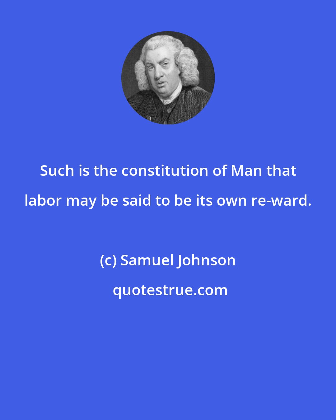 Samuel Johnson: Such is the constitution of Man that labor may be said to be its own re-ward.