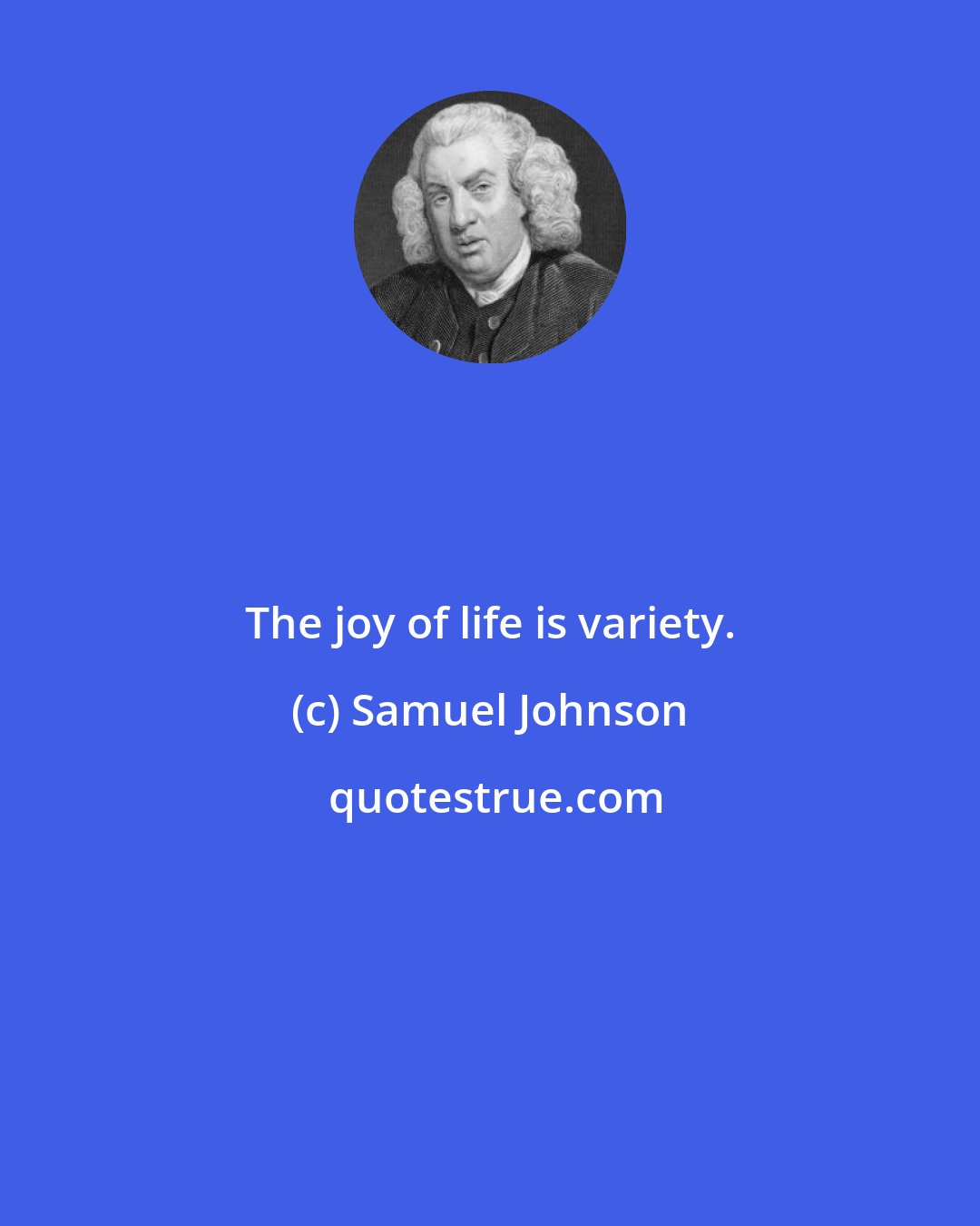 Samuel Johnson: The joy of life is variety.