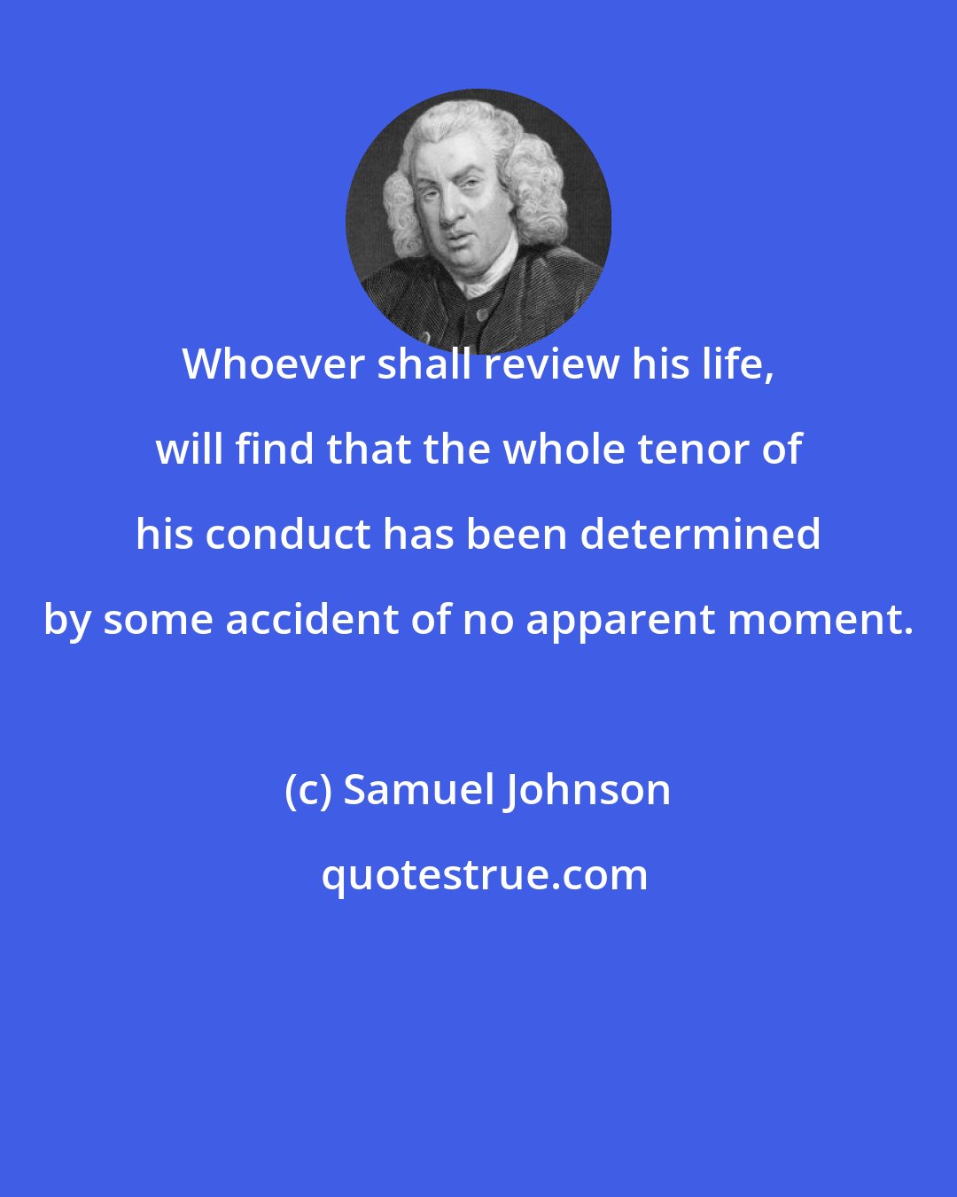 Samuel Johnson: Whoever shall review his life, will find that the whole tenor of his conduct has been determined by some accident of no apparent moment.