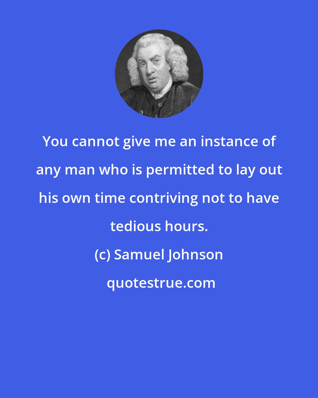 Samuel Johnson: You cannot give me an instance of any man who is permitted to lay out his own time contriving not to have tedious hours.