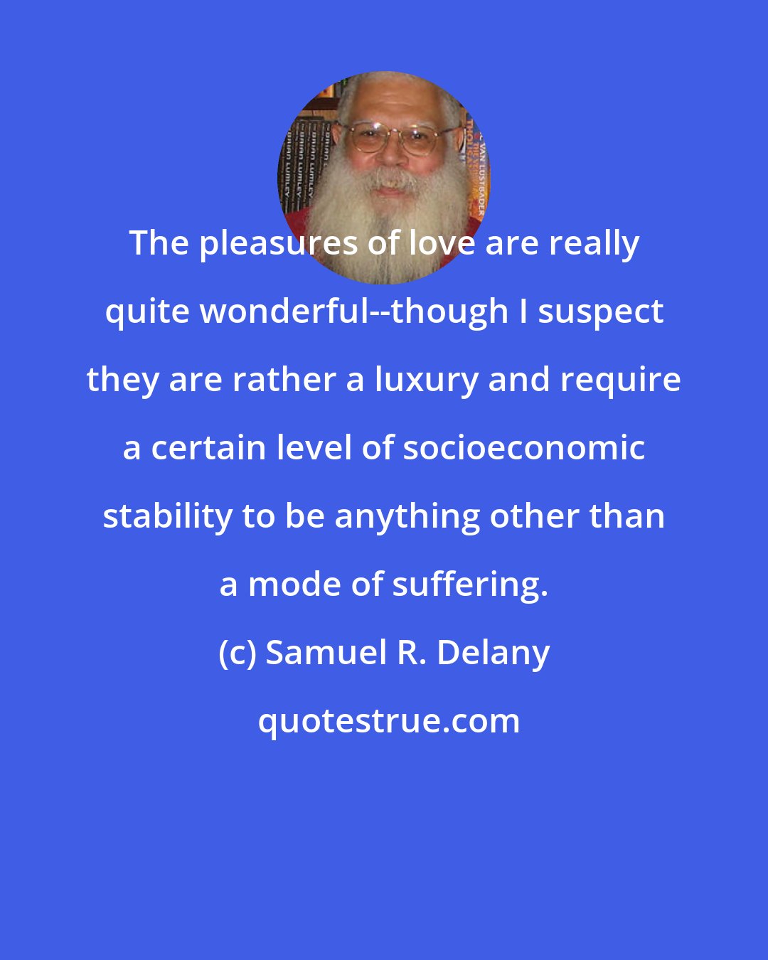 Samuel R. Delany: The pleasures of love are really quite wonderful--though I suspect they are rather a luxury and require a certain level of socioeconomic stability to be anything other than a mode of suffering.