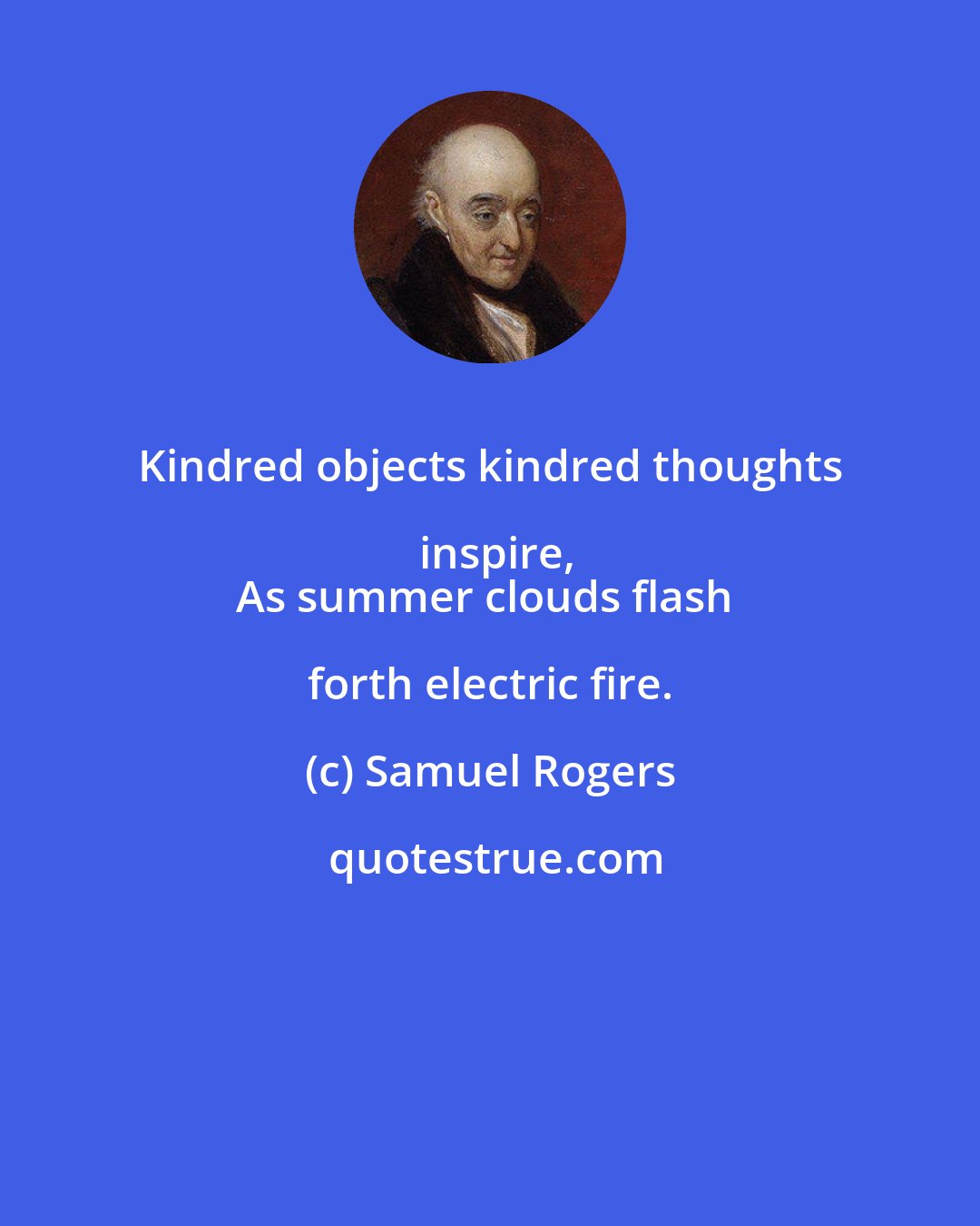 Samuel Rogers: Kindred objects kindred thoughts inspire,
As summer clouds flash forth electric fire.