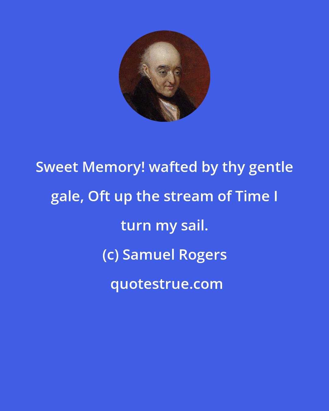 Samuel Rogers: Sweet Memory! wafted by thy gentle gale, Oft up the stream of Time I turn my sail.