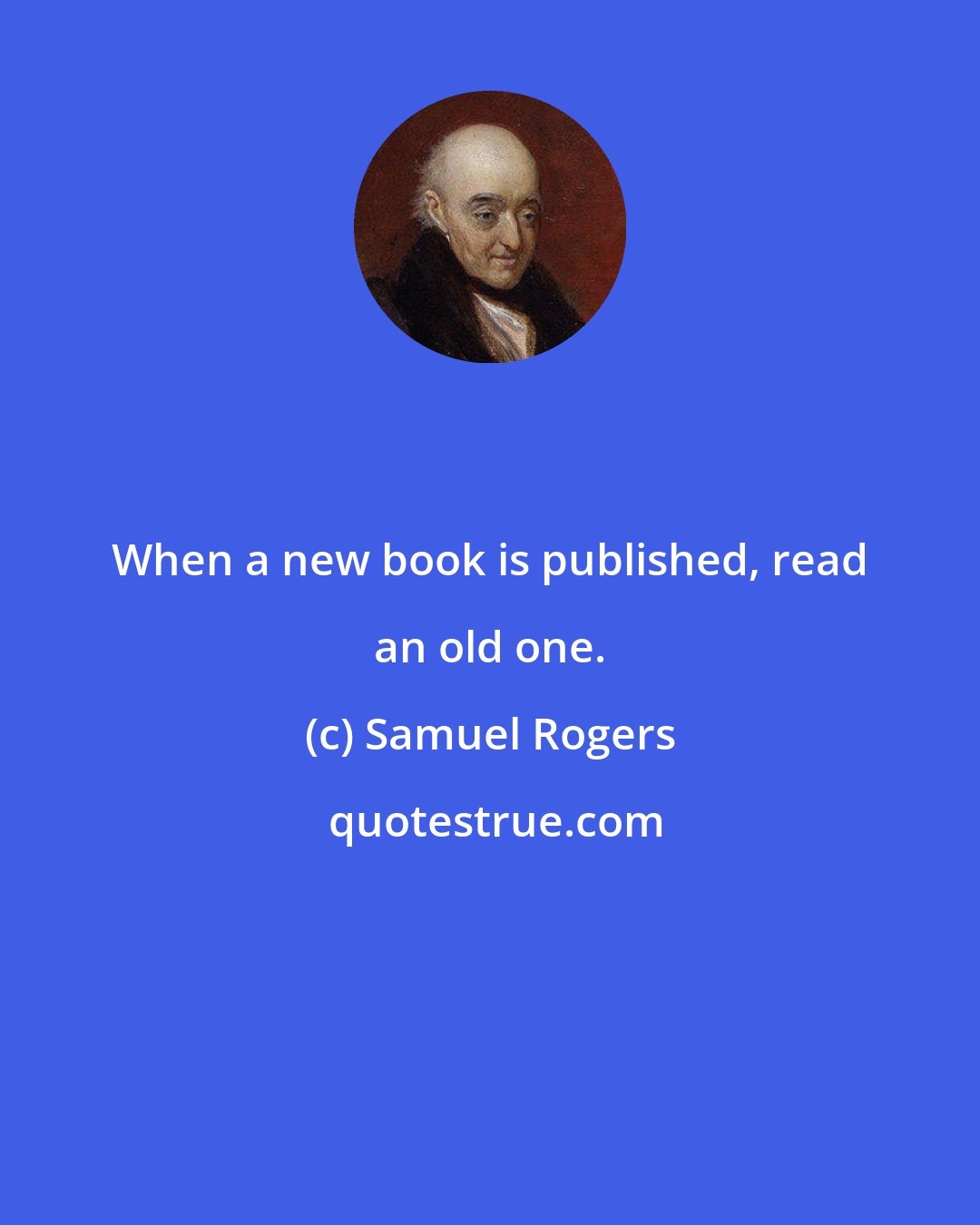Samuel Rogers: When a new book is published, read an old one.